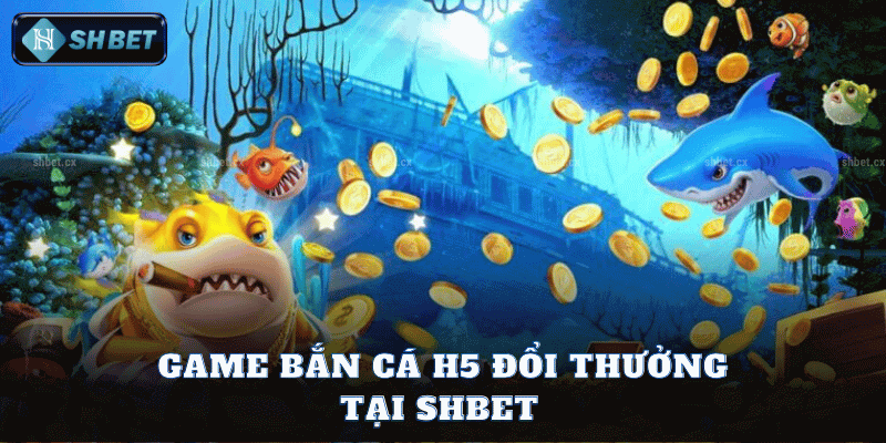 Game Bắn Cá H5 Đổi Thưởng Tại SHBet