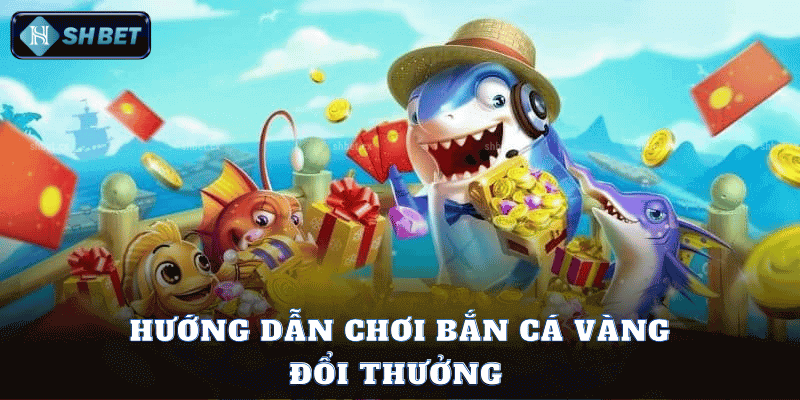 Hướng Dẫn Chơi Bắn Cá Vàng Đổi Thưởng