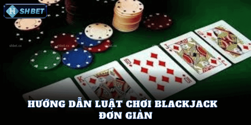 Hướng Dẫn Luật Chơi Blackjack Đơn Giản