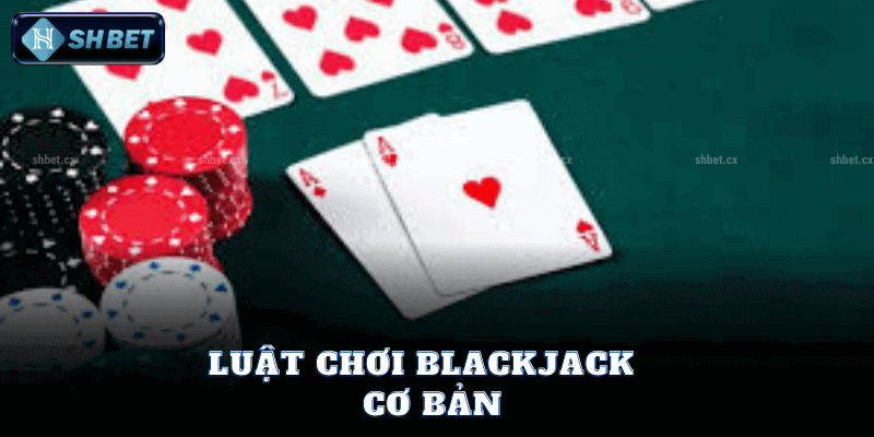 Luật Chơi Blackjack Cơ Bản