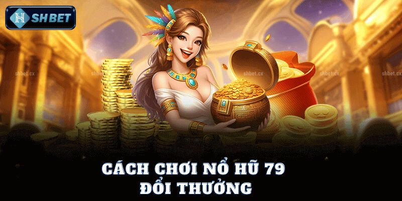 Cách Chơi Nổ Hũ 79 Đổi Thưởng