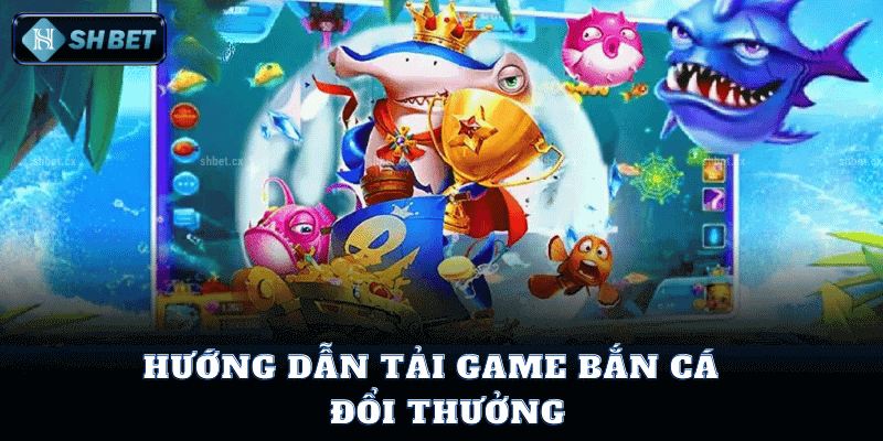 Hướng Dẫn Tải Game Bắn Cá Đổi Thưởng